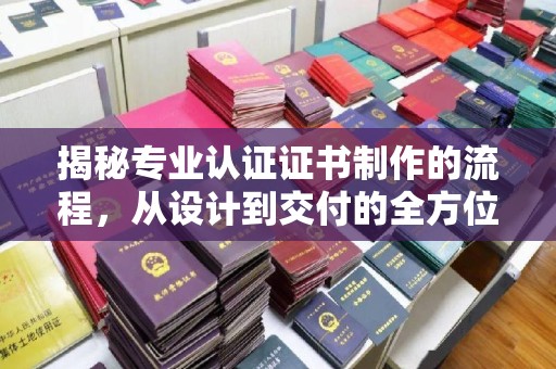 平乡揭秘专业认证证书制作的流程，从设计到交付的全方位指南